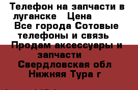Телефон на запчасти в луганске › Цена ­ 300 - Все города Сотовые телефоны и связь » Продам аксессуары и запчасти   . Свердловская обл.,Нижняя Тура г.